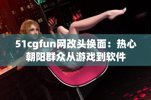 51cgfun网改头换面：热心朝阳群众从游戏到软件