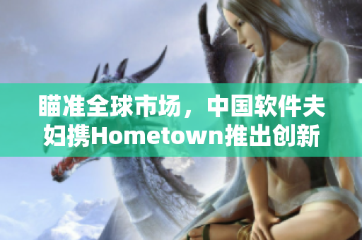 瞄准全球市场，中国软件夫妇携Hometown推出创新产品！