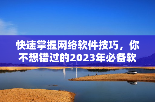 快速掌握网络软件技巧，你不想错过的2023年必备软件！