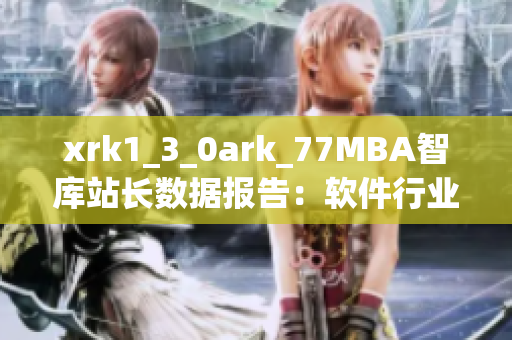 xrk1_3_0ark_77MBA智库站长数据报告：软件行业发展趋势分析