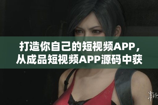 打造你自己的短视频APP，从成品短视频APP源码中获得创意灵感与技术优势