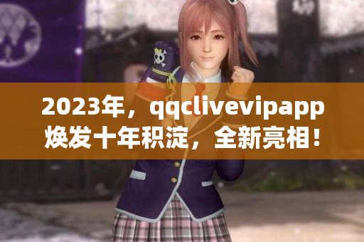 2023年，qqclivevipapp焕发十年积淀，全新亮相！