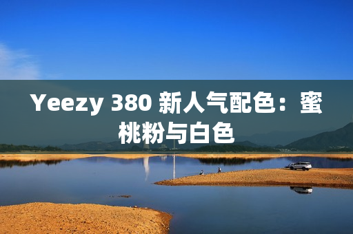 Yeezy 380 新人气配色：蜜桃粉与白色