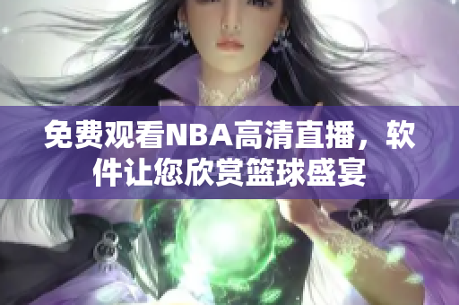 免费观看NBA高清直播，软件让您欣赏篮球盛宴