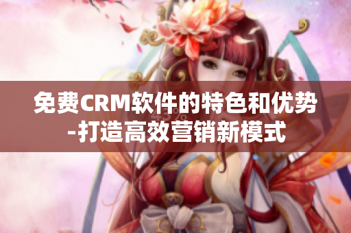 免费CRM软件的特色和优势-打造高效营销新模式