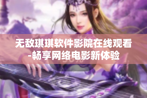 无敌琪琪软件影院在线观看-畅享网络电影新体验