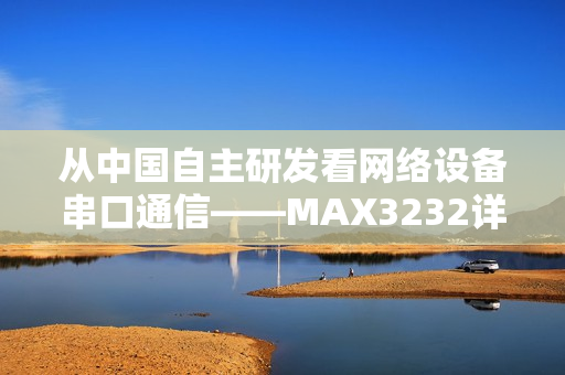 从中国自主研发看网络设备串口通信——MAX3232详解