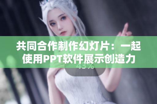 共同合作制作幻灯片：一起使用PPT软件展示创造力