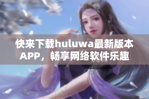 快来下载huluwa最新版本APP，畅享网络软件乐趣