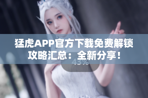 猛虎APP官方下载免费解锁攻略汇总：全新分享！