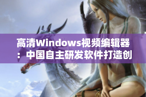 高清Windows视频编辑器：中国自主研发软件打造创意与影像新境界