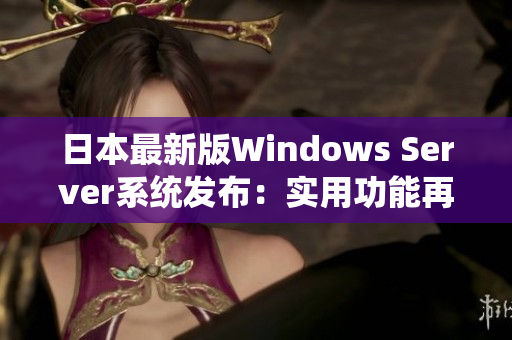 日本最新版Windows Server系统发布：实用功能再升级