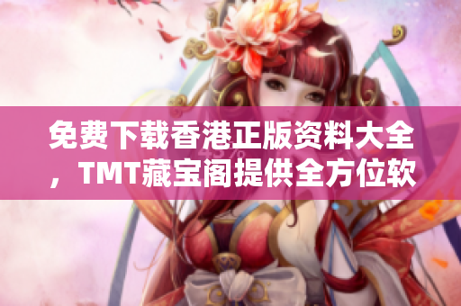免费下载香港正版资料大全，TMT藏宝阁提供全方位软件资源分享