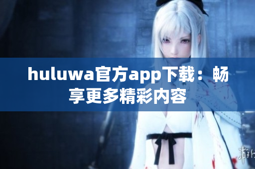 huluwa官方app下载：畅享更多精彩内容