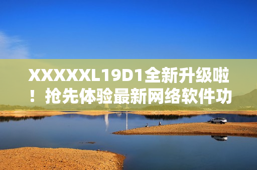 XXXXXL19D1全新升级啦！抢先体验最新网络软件功能，提升你的网络体验