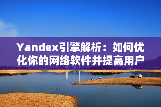 Yandex引擎解析：如何优化你的网络软件并提高用户满意度