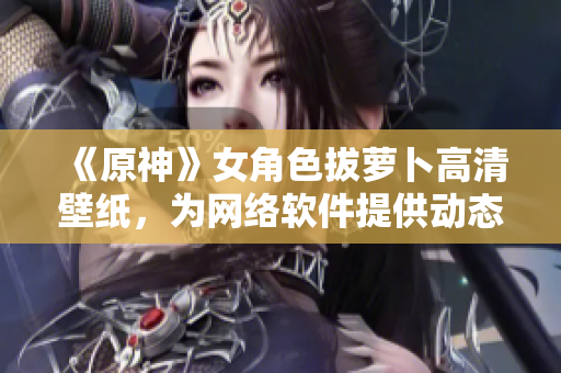 《原神》女角色拔萝卜高清壁纸，为网络软件提供动态桌面背景素材