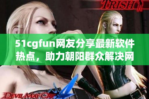 51cgfun网友分享最新软件热点，助力朝阳群众解决网络困扰