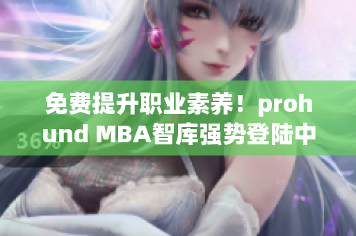 免费提升职业素养！prohund MBA智库强势登陆中国市场