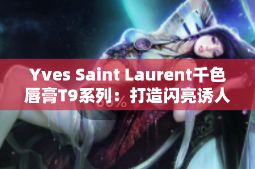 Yves Saint Laurent千色唇膏T9系列：打造闪亮诱人唇妆的必备选择