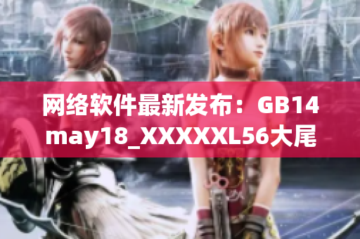 网络软件最新发布：GB14may18_XXXXXL56大尾版更符合时代潮流