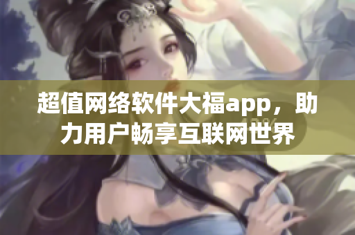 超值网络软件大福app，助力用户畅享互联网世界