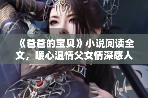 《爸爸的宝贝》小说阅读全文，暖心温情父女情深感人至深