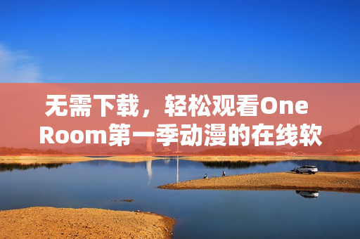 无需下载，轻松观看One Room第一季动漫的在线软件推荐