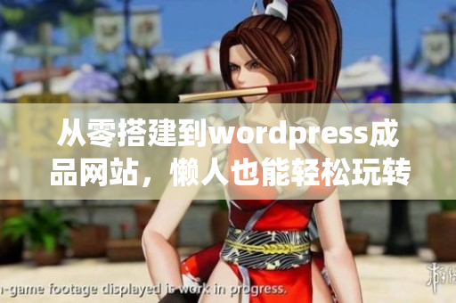 从零搭建到wordpress成品网站，懒人也能轻松玩转！