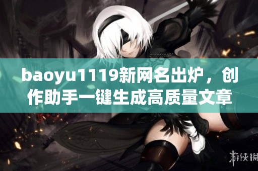 baoyu1119新网名出炉，创作助手一键生成高质量文章，编辑福音即将来临！