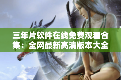 三年片软件在线免费观看合集：全网最新高清版本大全