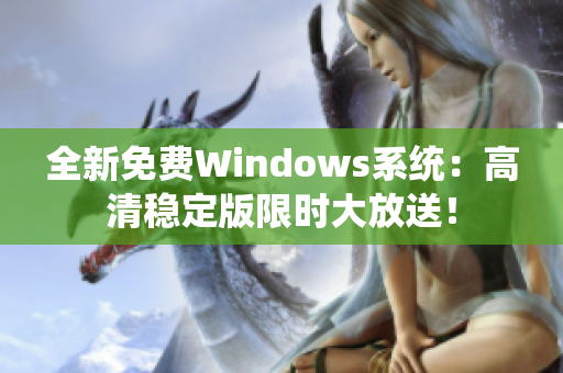 全新免费Windows系统：高清稳定版限时大放送！