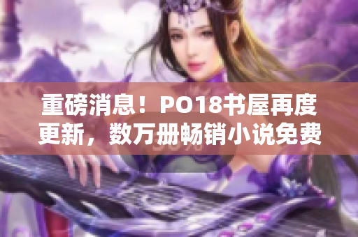 重磅消息！PO18书屋再度更新，数万册畅销小说免费在线阅读！