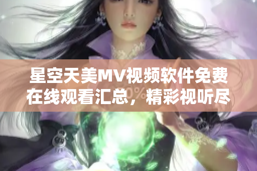 星空天美MV视频软件免费在线观看汇总，精彩视听尽在其中