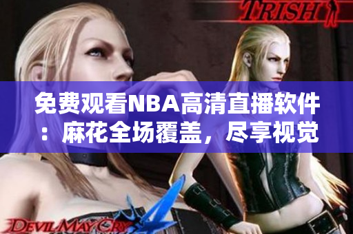 免费观看NBA高清直播软件：麻花全场覆盖，尽享视觉盛宴