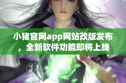 小猪官网app网站改版发布，全新软件功能即将上线