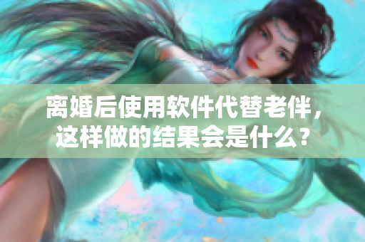 离婚后使用软件代替老伴，这样做的结果会是什么？