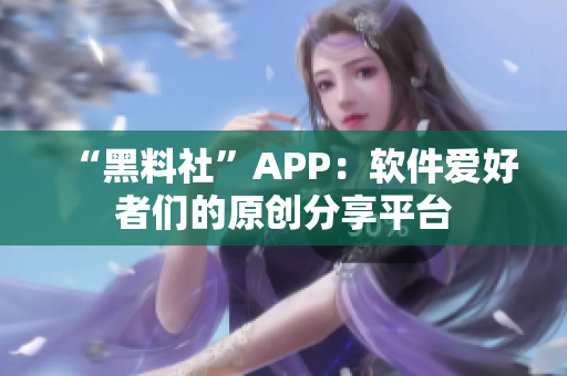 “黑料社”APP：软件爱好者们的原创分享平台