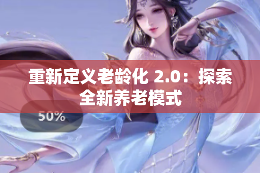 重新定义老龄化 2.0：探索全新养老模式