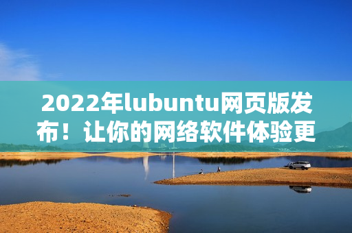 2022年lubuntu网页版发布！让你的网络软件体验更加轻便高效