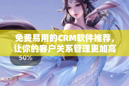 免费易用的CRM软件推荐，让你的客户关系管理更加高效!