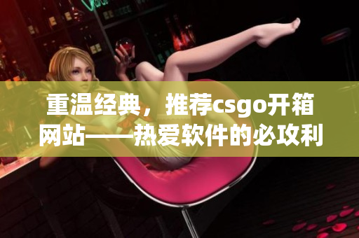 重温经典，推荐csgo开箱网站——热爱软件的必攻利器！