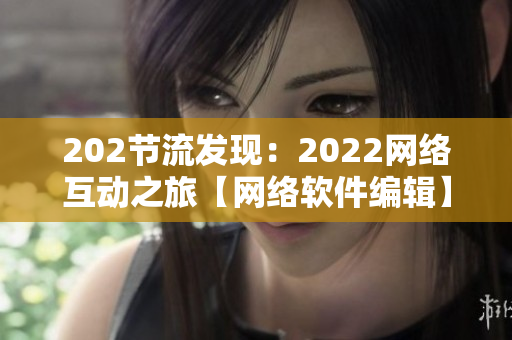 202节流发现：2022网络互动之旅【网络软件编辑】