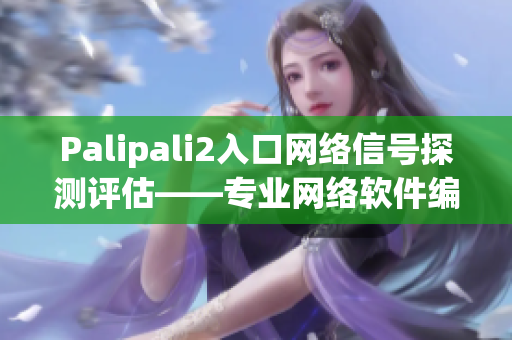 Palipali2入口网络信号探测评估——专业网络软件编辑为您带来最新测评！