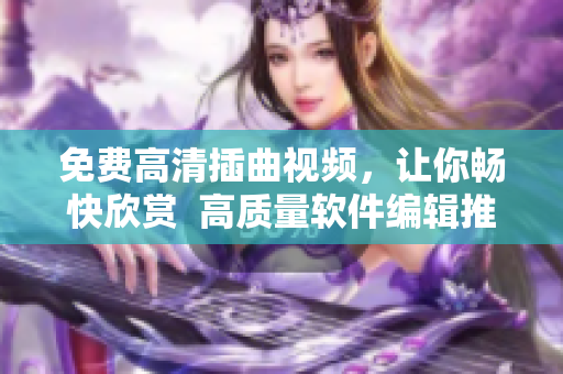 免费高清插曲视频，让你畅快欣赏  高质量软件编辑推荐