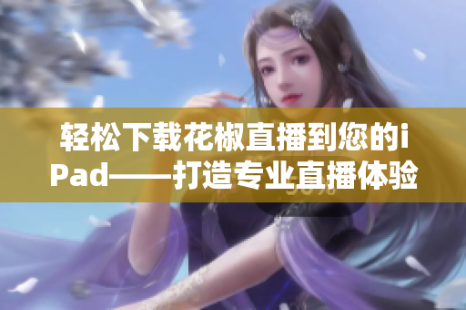 轻松下载花椒直播到您的iPad——打造专业直播体验的必备软件