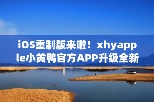 iOS重制版来啦！xhyapple小黄鸭官方APP升级全新体验