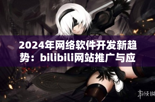 2024年网络软件开发新趋势：bilibili网站推广与应用分享