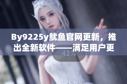 By9225y鱿鱼官网更新，推出全新软件——满足用户更多需求