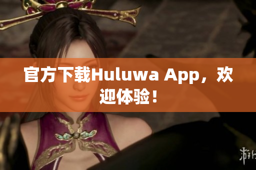 官方下载Huluwa App，欢迎体验！